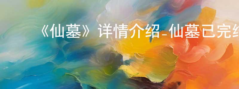 ﻿柴智勇发布﻿《仙墓》详情介绍_仙墓已完结在线观看_仙墓迅雷下载_国漫